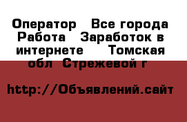 Оператор - Все города Работа » Заработок в интернете   . Томская обл.,Стрежевой г.